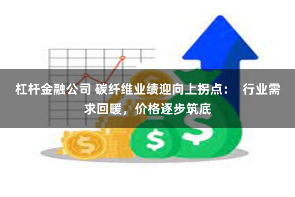 杠杆金融公司 碳纤维业绩迎向上拐点：  行业需求回暖，价格逐步筑底