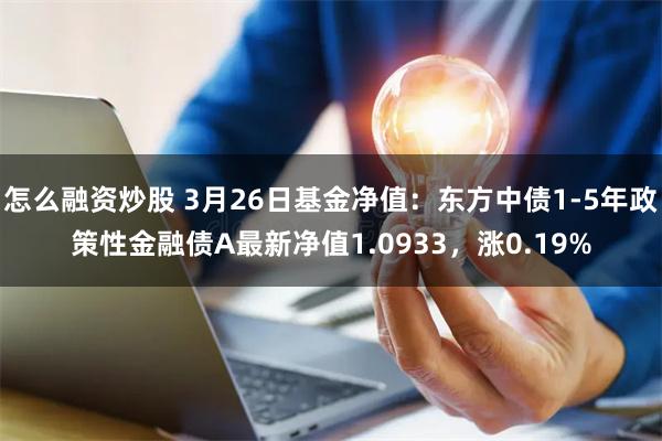 怎么融资炒股 3月26日基金净值：东方中债1-5年政策性金融债A最新净值1.0933，涨0.19%