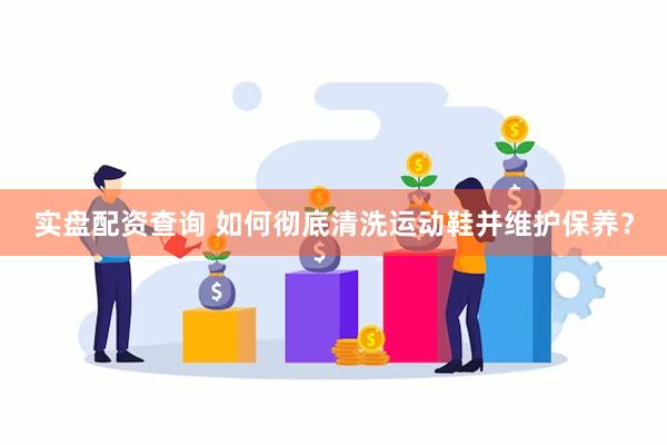 实盘配资查询 如何彻底清洗运动鞋并维护保养？
