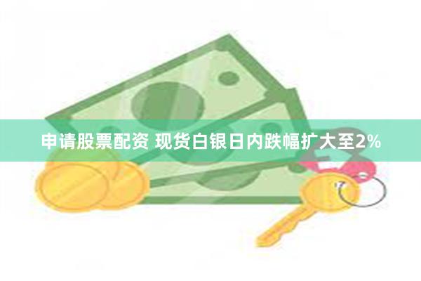 申请股票配资 现货白银日内跌幅扩大至2%