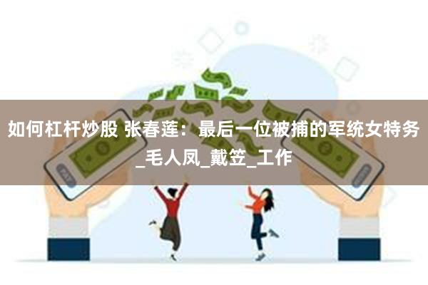 如何杠杆炒股 张春莲：最后一位被捕的军统女特务_毛人凤_戴笠_工作