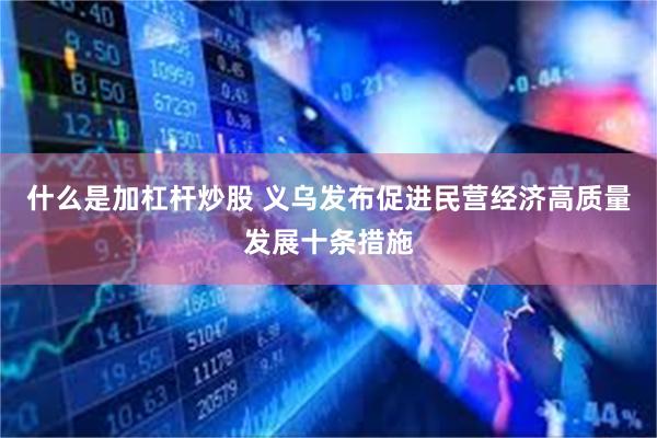 什么是加杠杆炒股 义乌发布促进民营经济高质量发展十条措施