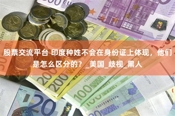 股票交流平台 印度种姓不会在身份证上体现，他们是怎么区分的？_美国_歧视_黑人