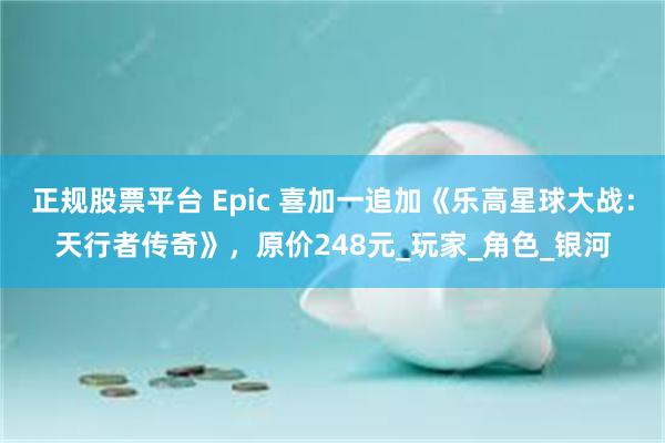 正规股票平台 Epic 喜加一追加《乐高星球大战：天行者传奇》，原价248元_玩家_角色_银河