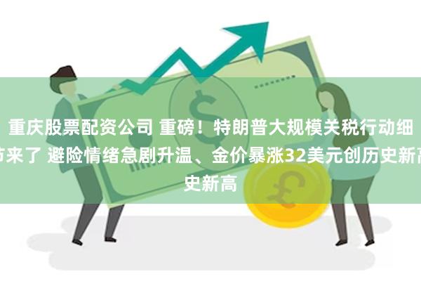重庆股票配资公司 重磅！特朗普大规模关税行动细节来了 避险情绪急剧升温、金价暴涨32美元创历史新高