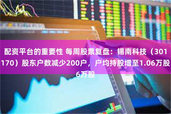 配资平台的重要性 每周股票复盘：锡南科技（301170）股东户数减少200户，户均持股增至1.06万股