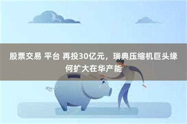 股票交易 平台 再投30亿元，瑞典压缩机巨头缘何扩大在华产能