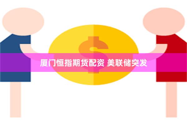 厦门恒指期货配资 美联储突发