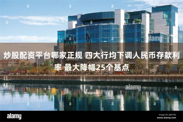 炒股配资平台哪家正规 四大行均下调人民币存款利率 最大降幅25个基点