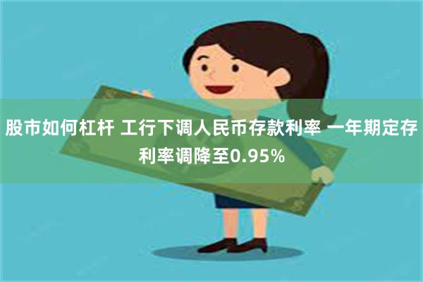 股市如何杠杆 工行下调人民币存款利率 一年期定存利率调降至0.95%