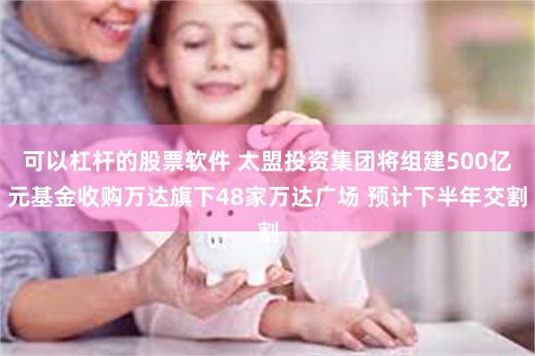 可以杠杆的股票软件 太盟投资集团将组建500亿元基金收购万达旗下48家万达广场 预计下半年交割