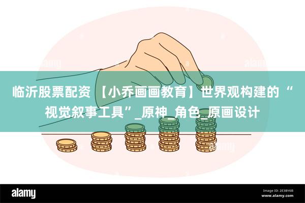 临沂股票配资 【小乔画画教育】世界观构建的 “视觉叙事工具”_原神_角色_原画设计