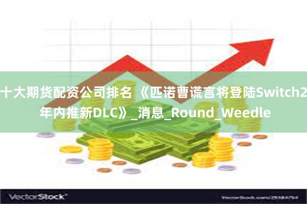 十大期货配资公司排名 《匹诺曹谎言将登陆Switch2 年内推新DLC》_消息_Round_Weedle