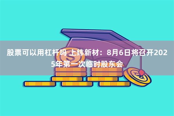 股票可以用杠杆吗 上纬新材：8月6日将召开2025年第一次临时股东会