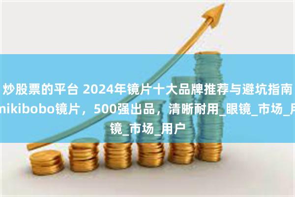 炒股票的平台 2024年镜片十大品牌推荐与避坑指南，mikibobo镜片，500强出品，清晰耐用_眼镜_市场_用户