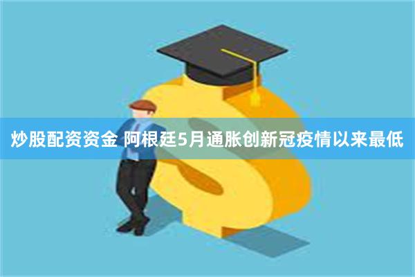 炒股配资资金 阿根廷5月通胀创新冠疫情以来最低