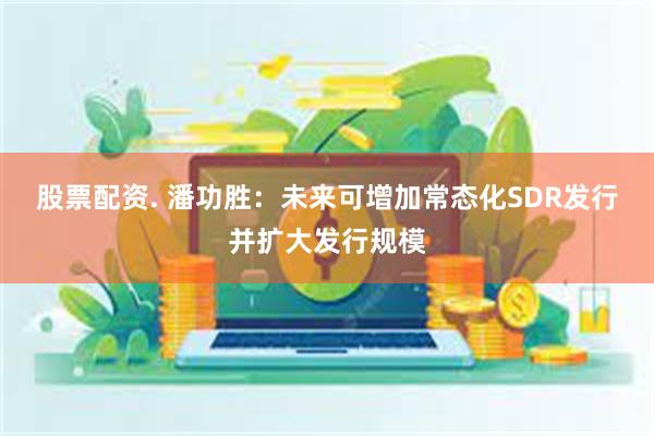 股票配资. 潘功胜：未来可增加常态化SDR发行并扩大发行规模