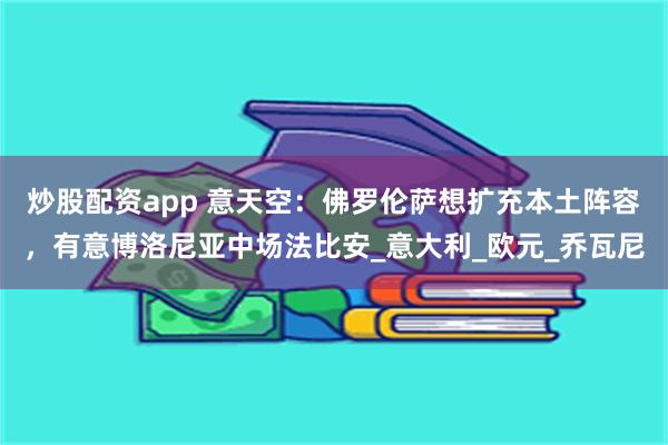 炒股配资app 意天空：佛罗伦萨想扩充本土阵容，有意博洛尼亚中场法比安_意大利_欧元_乔瓦尼