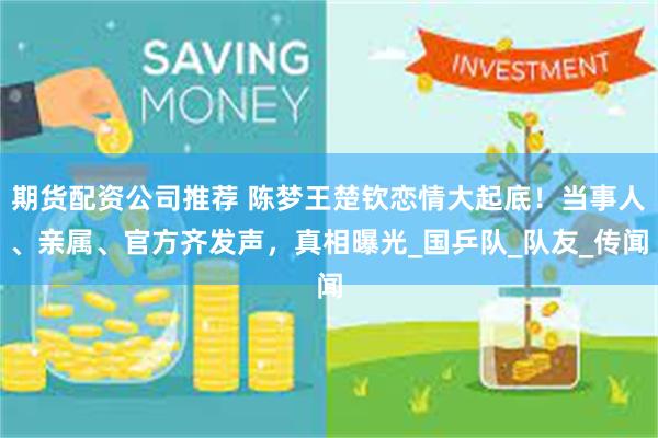 期货配资公司推荐 陈梦王楚钦恋情大起底！当事人、亲属、官方齐发声，真相曝光_国乒队_队友_传闻