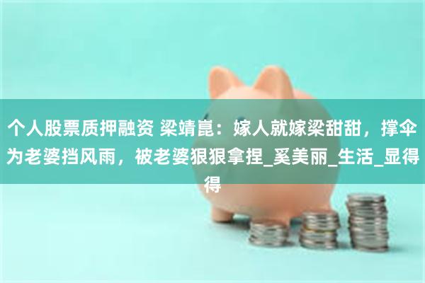 个人股票质押融资 梁靖崑：嫁人就嫁梁甜甜，撑伞为老婆挡风雨，被老婆狠狠拿捏_奚美丽_生活_显得