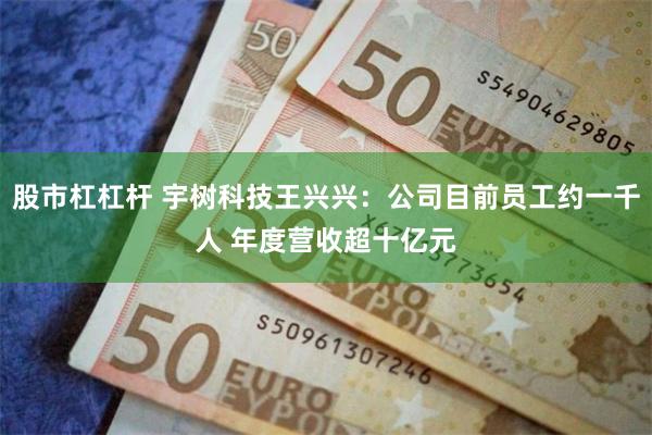 股市杠杠杆 宇树科技王兴兴：公司目前员工约一千人 年度营收超十亿元