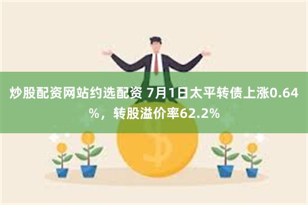 炒股配资网站约选配资 7月1日太平转债上涨0.64%，转股溢价率62.2%