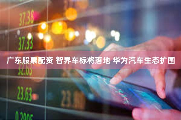 广东股票配资 智界车标将落地 华为汽车生态扩围