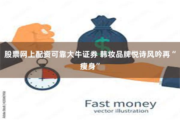 股票网上配资可靠大牛证券 韩妆品牌悦诗风吟再“瘦身”