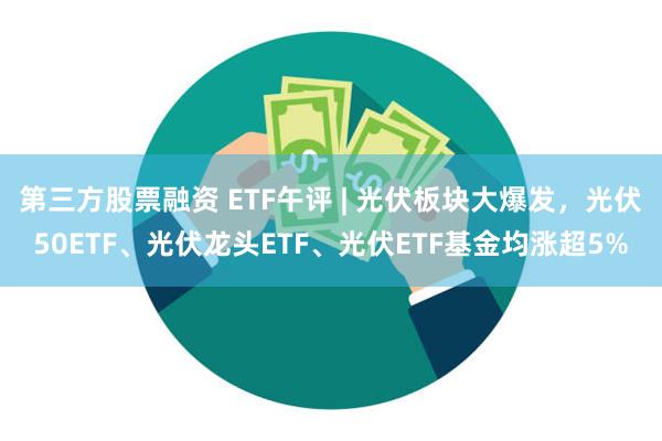 第三方股票融资 ETF午评 | 光伏板块大爆发，光伏50ETF、光伏龙头ETF、光伏ETF基金均涨超5%