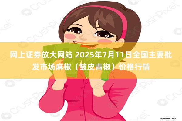 网上证劵放大网站 2025年7月11日全国主要批发市场麻椒（皱皮青椒）价格行情