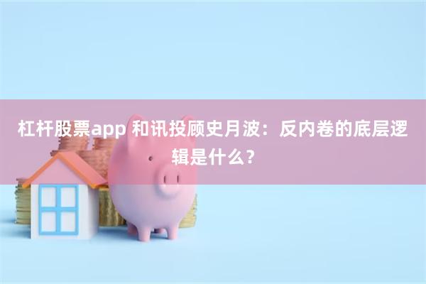 杠杆股票app 和讯投顾史月波：反内卷的底层逻辑是什么？