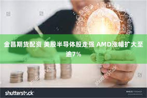 金昌期货配资 美股半导体股走强 AMD涨幅扩大至逾7%