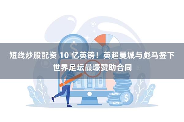 短线炒股配资 10 亿英镑！英超曼城与彪马签下世界足坛最壕赞助合同