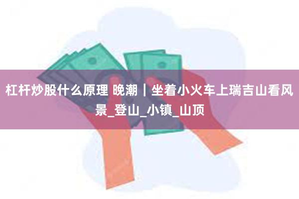 杠杆炒股什么原理 晚潮｜坐着小火车上瑞吉山看风景_登山_小镇_山顶