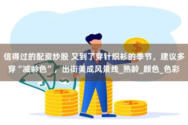 信得过的配资炒股 又到了穿针织衫的季节，建议多穿“减龄色”，出街美成风景线_熟龄_颜色_色彩