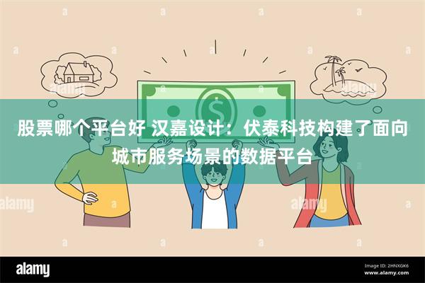 股票哪个平台好 汉嘉设计：伏泰科技构建了面向城市服务场景的数据平台
