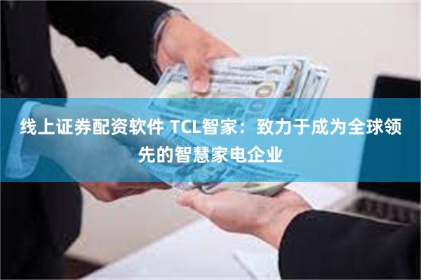 线上证券配资软件 TCL智家：致力于成为全球领先的智慧家电企业