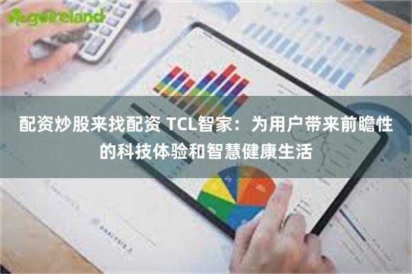配资炒股来找配资 TCL智家：为用户带来前瞻性的科技体验和智慧健康生活