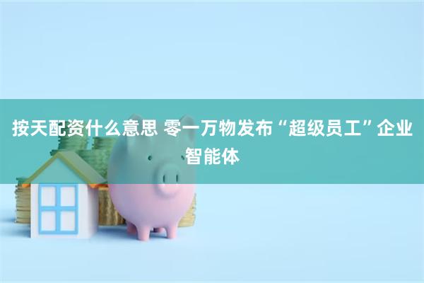 按天配资什么意思 零一万物发布“超级员工”企业智能体