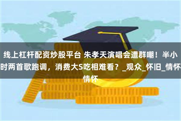 线上杠杆配资炒股平台 朱孝天演唱会遭群嘲！半小时两首歌跑调，消费大S吃相难看？_观众_怀旧_情怀