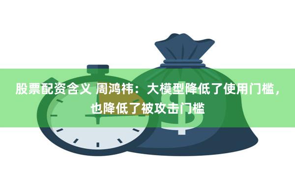 股票配资含义 周鸿祎：大模型降低了使用门槛，也降低了被攻击门槛