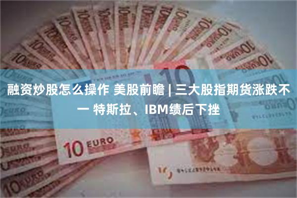 融资炒股怎么操作 美股前瞻 | 三大股指期货涨跌不一 特斯拉、IBM绩后下挫