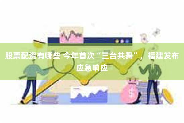 股票配资有哪些 今年首次“三台共舞”，福建发布应急响应