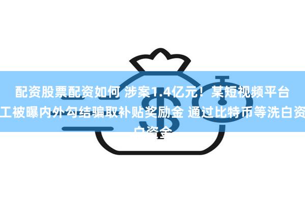 配资股票配资如何 涉案1.4亿元！某短视频平台员工被曝内外勾结骗取补贴奖励金 通过比特币等洗白资金