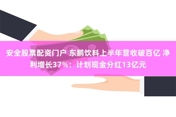 安全股票配资门户 东鹏饮料上半年营收破百亿 净利增长37%：计划现金分红13亿元