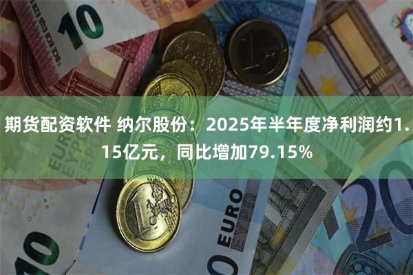 期货配资软件 纳尔股份：2025年半年度净利润约1.15亿元，同比增加79.15%