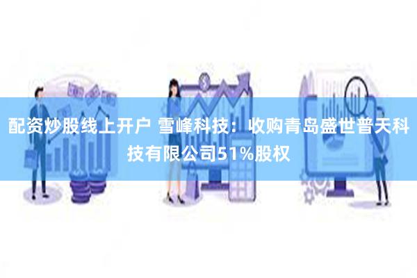 配资炒股线上开户 雪峰科技：收购青岛盛世普天科技有限公司51%股权