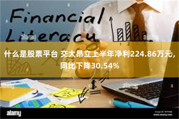 什么是股票平台 交大昂立上半年净利224.86万元，同比下降30.54%