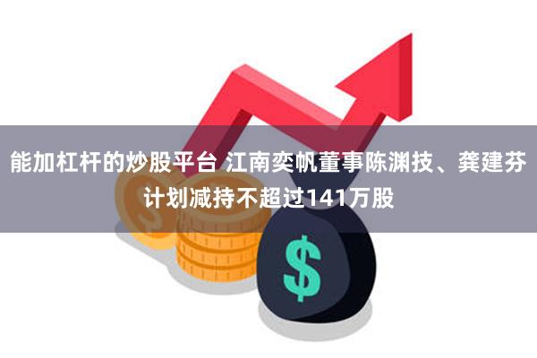能加杠杆的炒股平台 江南奕帆董事陈渊技、龚建芬计划减持不超过141万股