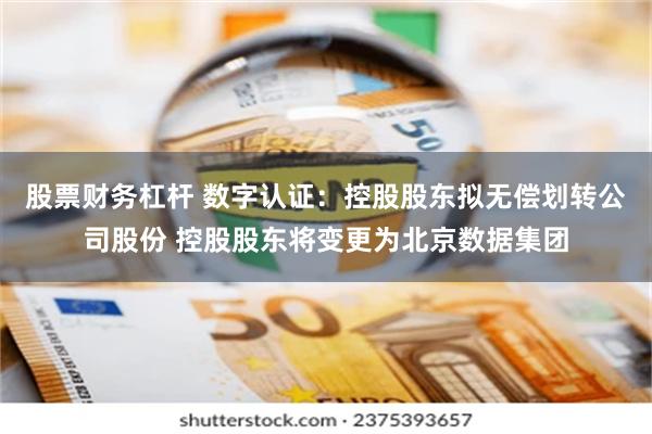 股票财务杠杆 数字认证：控股股东拟无偿划转公司股份 控股股东将变更为北京数据集团